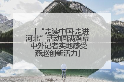 “走读中国·走进河北”活动圆满落幕 中外记者实地感受燕赵创新活力