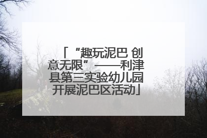 “趣玩泥巴 创意无限”——利津县第三实验幼儿园开展泥巴区活动