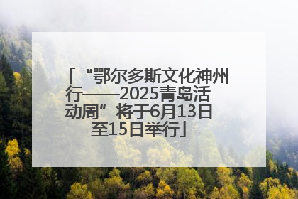 “鄂尔多斯文化神州行——2025青岛活动周”将于6月13日至15日举行