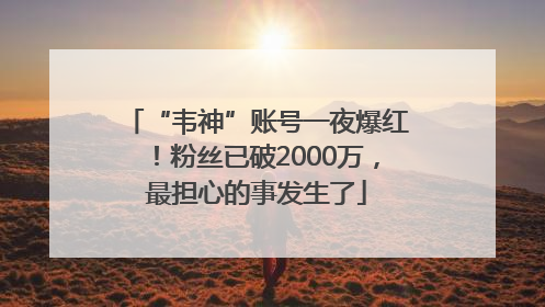 “韦神”账号一夜爆红！粉丝已破2000万，最担心的事发生了