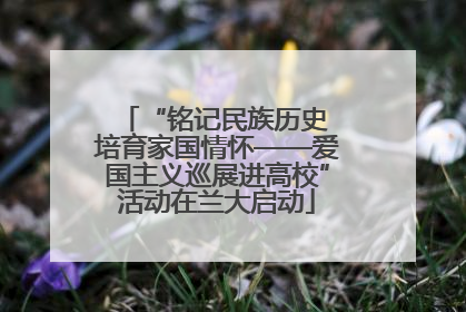 “铭记民族历史 培育家国情怀——爱国主义巡展进高校”活动在兰大启动
