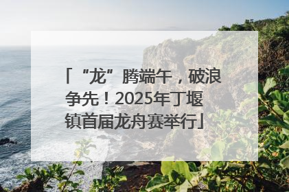 “龙”腾端午，破浪争先！2025年丁堰镇首届龙舟赛举行