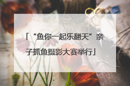“鱼你一起乐翻天”亲子抓鱼摄影大赛举行