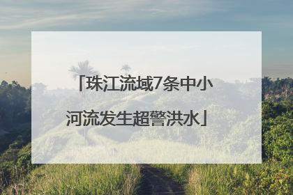 珠江流域7条中小河流发生超警洪水