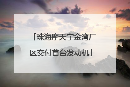 珠海摩天宇金湾厂区交付首台发动机