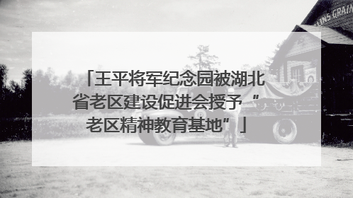 王平将军纪念园被湖北省老区建设促进会授予“老区精神教育基地”