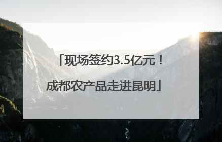 现场签约3.5亿元！成都农产品走进昆明