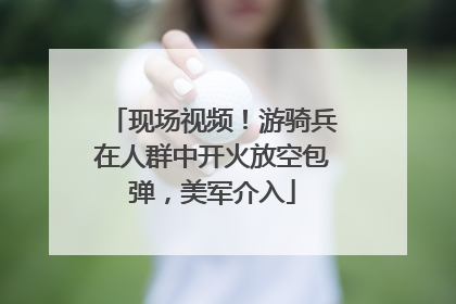 现场视频！游骑兵在人群中开火放空包弹，美军介入