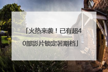 火热来袭！已有超40部影片锁定暑期档