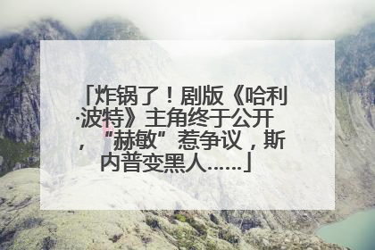 炸锅了！剧版《哈利·波特》主角终于公开，“赫敏”惹争议，斯内普变黑人……