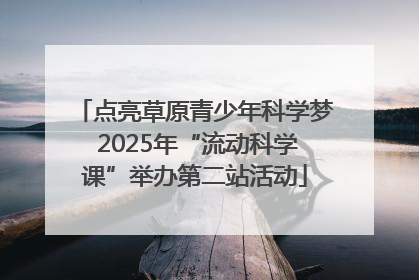 点亮草原青少年科学梦 2025年“流动科学课”举办第二站活动