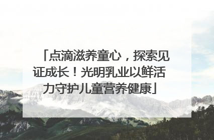 点滴滋养童心，探索见证成长！光明乳业以鲜活力守护儿童营养健康