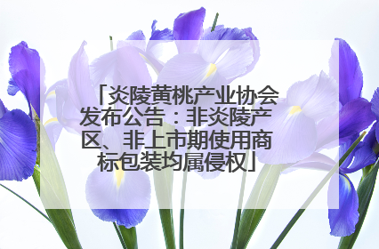炎陵黄桃产业协会发布公告：非炎陵产区、非上市期使用商标包装均属侵权