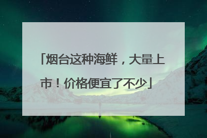 烟台这种海鲜，大量上市！价格便宜了不少