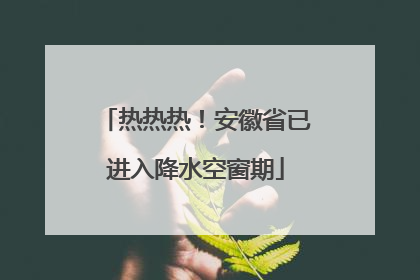 热热热！安徽省已进入降水空窗期