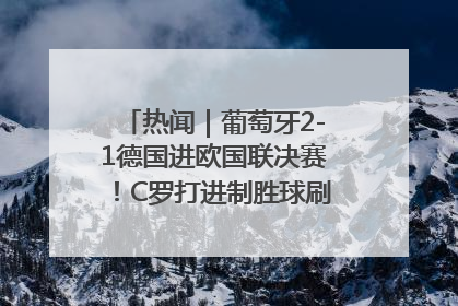 热闻｜葡萄牙2-1德国进欧国联决赛！C罗打进制胜球刷爆3大纪录！