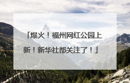 爆火！福州网红公园上新！新华社都关注了！