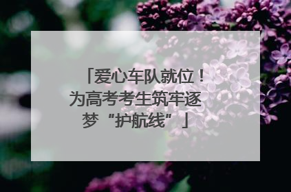 爱心车队就位！为高考考生筑牢逐梦“护航线”