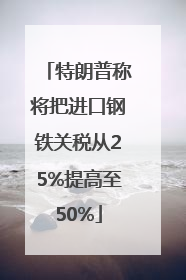 特朗普称将把进口钢铁关税从25%提高至50%