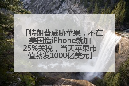 特朗普威胁苹果，不在美国造iPhone就加25%关税，当天苹果市值蒸发1000亿美元
