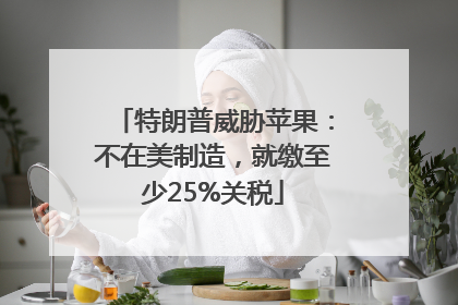 特朗普威胁苹果：不在美制造，就缴至少25%关税