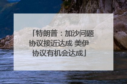 特朗普：加沙问题协议接近达成 美伊协议有机会达成