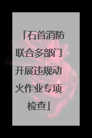 石首消防联合多部门开展违规动火作业专项检查
