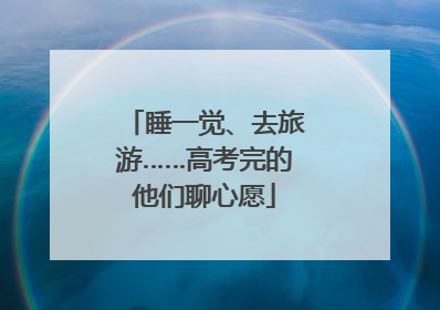 睡一觉、去旅游……高考完的他们聊心愿