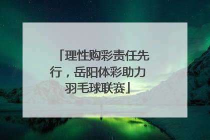 理性购彩责任先行，岳阳体彩助力羽毛球联赛