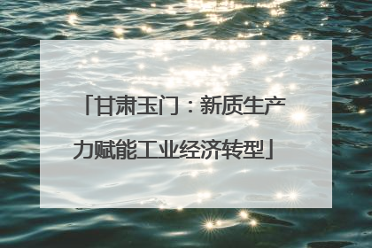 甘肃玉门：新质生产力赋能工业经济转型