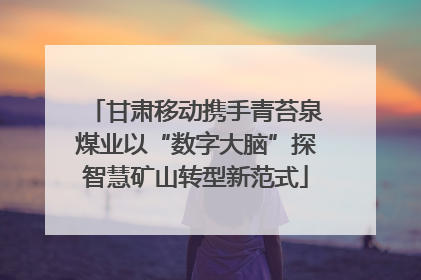 甘肃移动携手青苔泉煤业以“数字大脑”探智慧矿山转型新范式
