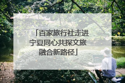百家旅行社走进宁夏同心共探文旅融合新路径