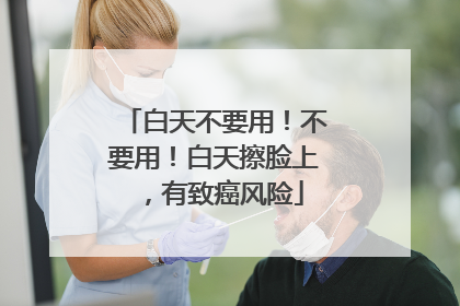 白天不要用！不要用！白天擦脸上，有致癌风险