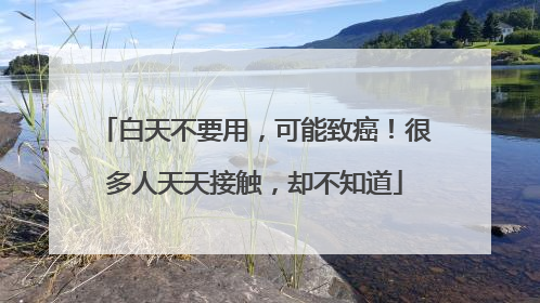 白天不要用，可能致癌！很多人天天接触，却不知道