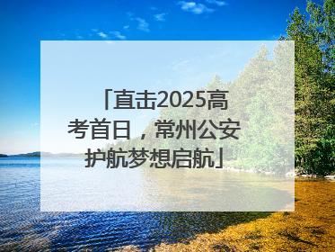 直击2025高考首日，常州公安护航梦想启航