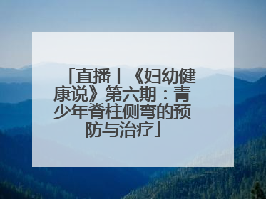 直播丨《妇幼健康说》第六期：青少年脊柱侧弯的预防与治疗