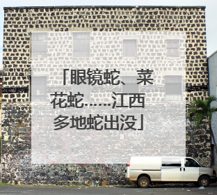 眼镜蛇、菜花蛇……江西多地蛇出没