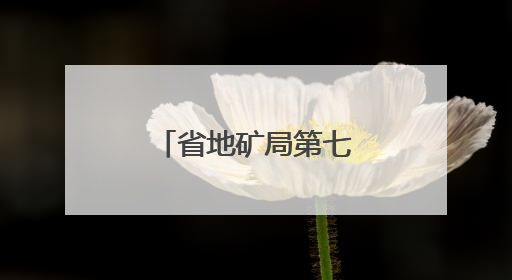 省地矿局第七地质大队生态文明建设小记