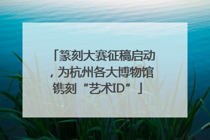 篆刻大赛征稿启动，为杭州各大博物馆镌刻“艺术ID”