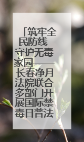 筑牢全民防线 守护无毒家园——长春净月法院联合多部门开展国际禁毒日普法宣传活动