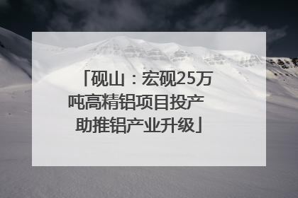 砚山：宏砚25万吨高精铝项目投产 助推铝产业升级