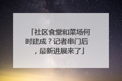 社区食堂和菜场何时建成？记者串门后，最新进展来了