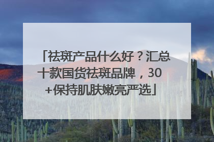 祛斑产品什么好？汇总十款国货祛斑品牌，30+保持肌肤嫩亮严选