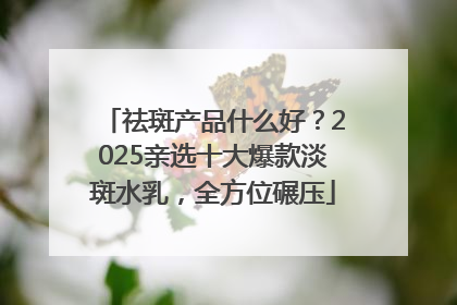 祛斑产品什么好？2025亲选十大爆款淡斑水乳，全方位碾压