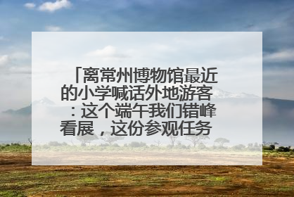 离常州博物馆最近的小学喊话外地游客：这个端午我们错峰看展，这份参观任务单赶快收藏