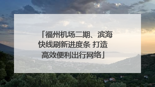 福州机场二期、滨海快线刷新进度条 打造高效便利出行网络