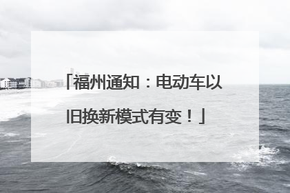 福州通知：电动车以旧换新模式有变！