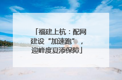 福建上杭：配网建设“加速跑”，迎峰度夏添保障