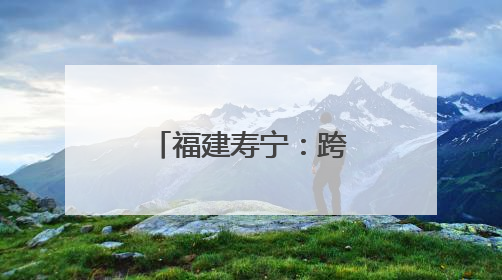 福建寿宁：跨村联建“蹚”出新路 变一村精彩为全域出彩