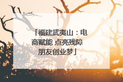 福建武夷山：电商赋能 点亮残障朋友创业梦